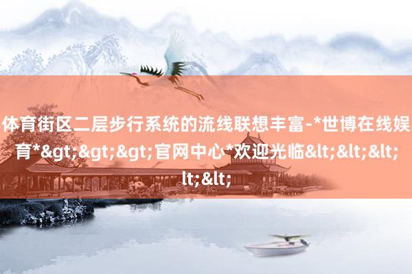 世博体育街区二层步行系统的流线联想丰富-*世博在线娱乐体育*>>>官网中心*欢迎光临<<<