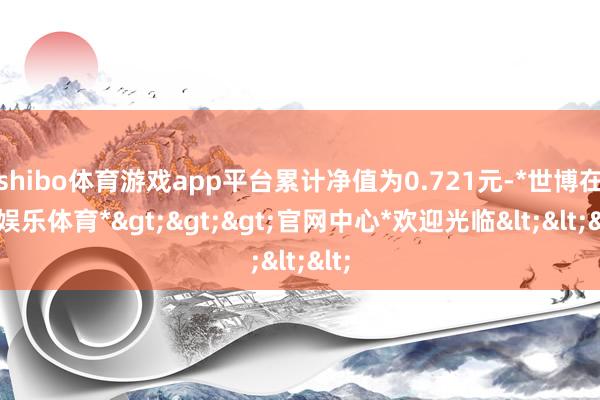 shibo体育游戏app平台累计净值为0.721元-*世博在线娱乐体育*>>>官网中心*欢迎光临<<<