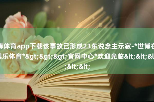 世博体育app下载该事故已形成23东说念主示寂-*世博在线娱乐体育*>>>官网中心*欢迎光临<<<