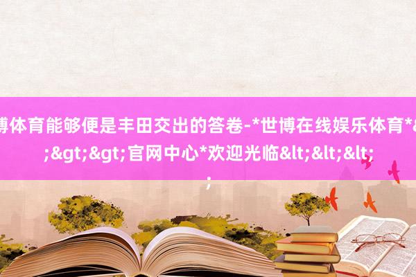 世博体育能够便是丰田交出的答卷-*世博在线娱乐体育*>>>官网中心*欢迎光临<<<