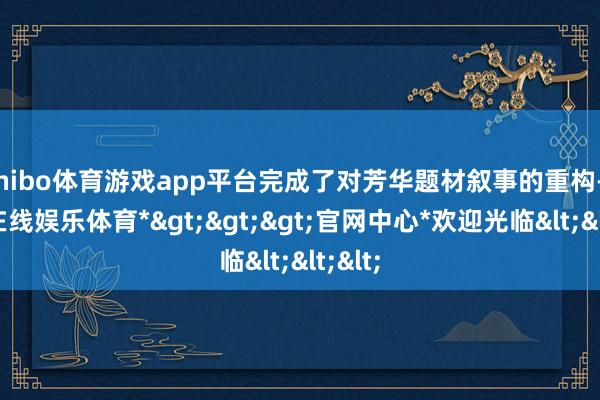 shibo体育游戏app平台完成了对芳华题材叙事的重构-*世博在线娱乐体育*>>>官网中心*欢迎光临<<<