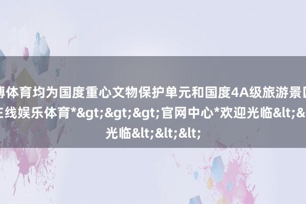 世博体育均为国度重心文物保护单元和国度4A级旅游景区-*世博在线娱乐体育*>>>官网中心*欢迎光临<<<