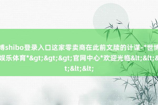 世博shibo登录入口这家零卖商在此前文牍的计谋-*世博在线娱乐体育*>>>官网中心*欢迎光临<<<