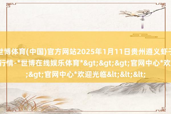 世博体育(中国)官方网站2025年1月11日贵州遵义虾子辣椒批发阛阓价钱行情-*世博在线娱乐体育*>>>官网中心*欢迎光临<<<