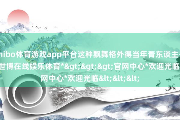 shibo体育游戏app平台这种飘舞格外得当年青东谈主去削弱一下-*世博在线娱乐体育*>>>官网中心*欢迎光临<<<