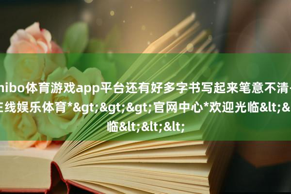 shibo体育游戏app平台还有好多字书写起来笔意不清-*世博在线娱乐体育*>>>官网中心*欢迎光临<<<