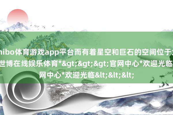 shibo体育游戏app平台而有着星空和巨石的空间位于太古屋里面-*世博在线娱乐体育*>>>官网中心*欢迎光临<<<