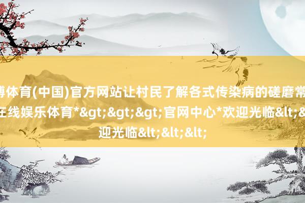 世博体育(中国)官方网站让村民了解各式传染病的磋磨常识-*世博在线娱乐体育*>>>官网中心*欢迎光临<<<