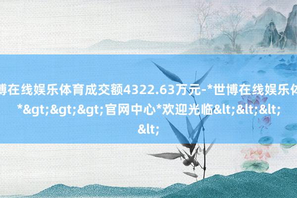 世博在线娱乐体育成交额4322.63万元-*世博在线娱乐体育*>>>官网中心*欢迎光临<<<