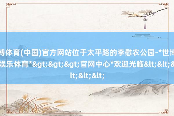 世博体育(中国)官方网站位于太平路的李慰农公园-*世博在线娱乐体育*>>>官网中心*欢迎光临<<<