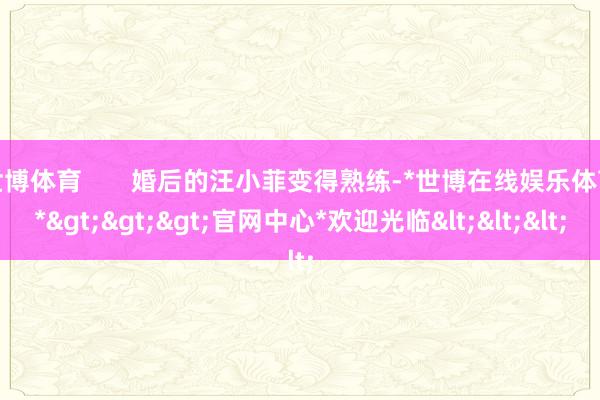 世博体育       婚后的汪小菲变得熟练-*世博在线娱乐体育*>>>官网中心*欢迎光临<<<