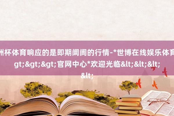 欧洲杯体育响应的是即期阛阓的行情-*世博在线娱乐体育*>>>官网中心*欢迎光临<<<