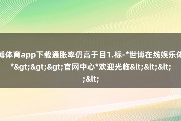 世博体育app下载通胀率仍高于目1.标-*世博在线娱乐体育*>>>官网中心*欢迎光临<<<