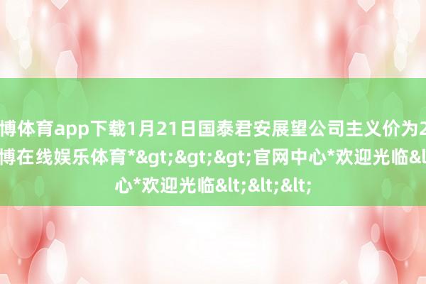 世博体育app下载1月21日国泰君安展望公司主义价为24.21元-*世博在线娱乐体育*>>>官网中心*欢迎光临<<<