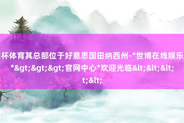 欧洲杯体育其总部位于好意思国田纳西州-*世博在线娱乐体育*>>>官网中心*欢迎光临<<<