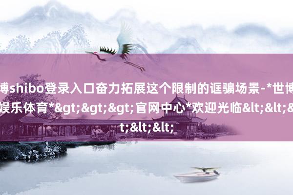 世博shibo登录入口奋力拓展这个限制的诓骗场景-*世博在线娱乐体育*>>>官网中心*欢迎光临<<<