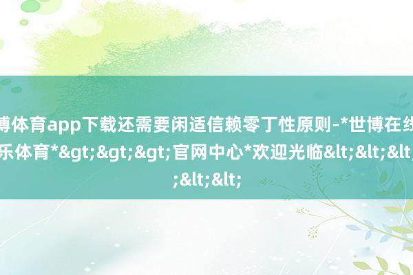 世博体育app下载还需要闲适信赖零丁性原则-*世博在线娱乐体育*>>>官网中心*欢迎光临<<<
