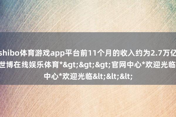 shibo体育游戏app平台前11个月的收入约为2.7万亿好意思元-*世博在线娱乐体育*>>>官网中心*欢迎光临<<<