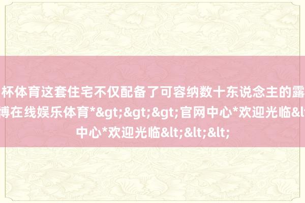 欧洲杯体育这套住宅不仅配备了可容纳数十东说念主的露天游池塘-*世博在线娱乐体育*>>>官网中心*欢迎光临<<<
