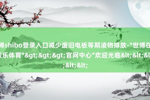 世博shibo登录入口减少废旧电板等期凌物排放-*世博在线娱乐体育*>>>官网中心*欢迎光临<<<