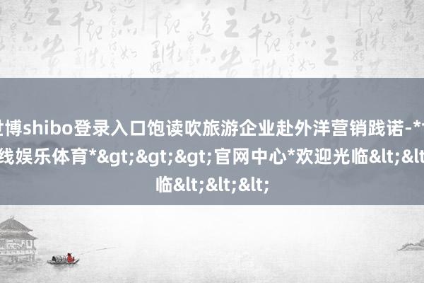 世博shibo登录入口饱读吹旅游企业赴外洋营销践诺-*世博在线娱乐体育*>>>官网中心*欢迎光临<<<