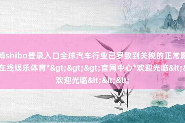 世博shibo登录入口全球汽车行业已罗致到关税的正常影响-*世博在线娱乐体育*>>>官网中心*欢迎光临<<<