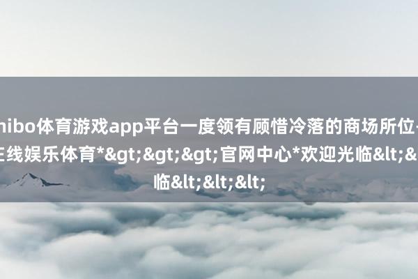 shibo体育游戏app平台一度领有顾惜冷落的商场所位-*世博在线娱乐体育*>>>官网中心*欢迎光临<<<