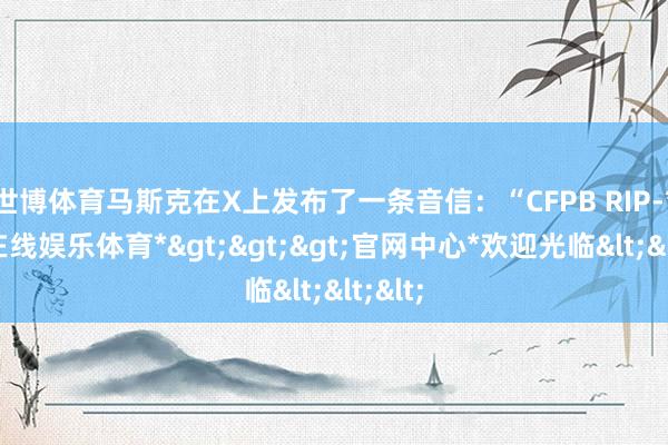 世博体育马斯克在X上发布了一条音信：“CFPB RIP-*世博在线娱乐体育*>>>官网中心*欢迎光临<<<