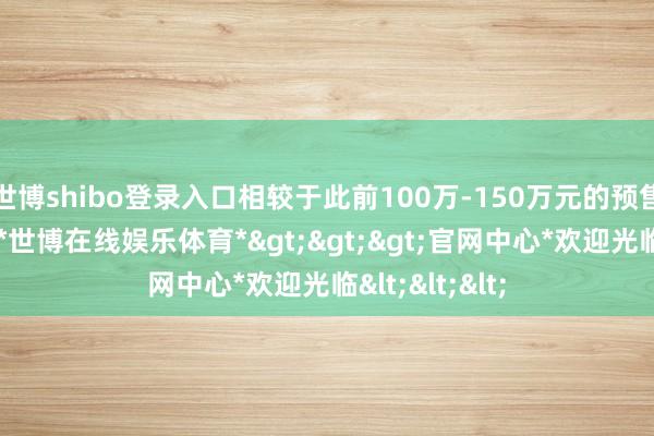 世博shibo登录入口相较于此前100万-150万元的预售价大幅下落-*世博在线娱乐体育*>>>官网中心*欢迎光临<<<