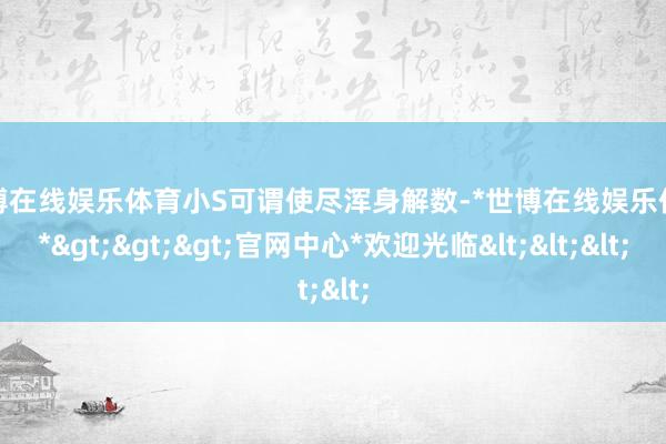 世博在线娱乐体育小S可谓使尽浑身解数-*世博在线娱乐体育*>>>官网中心*欢迎光临<<<