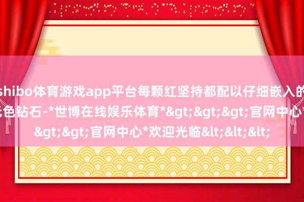 shibo体育游戏app平台每颗红坚持都配以仔细嵌入的梨形和马眼形切割无色钻石-*世博在线娱乐体育*>>>官网中心*欢迎光临<<<