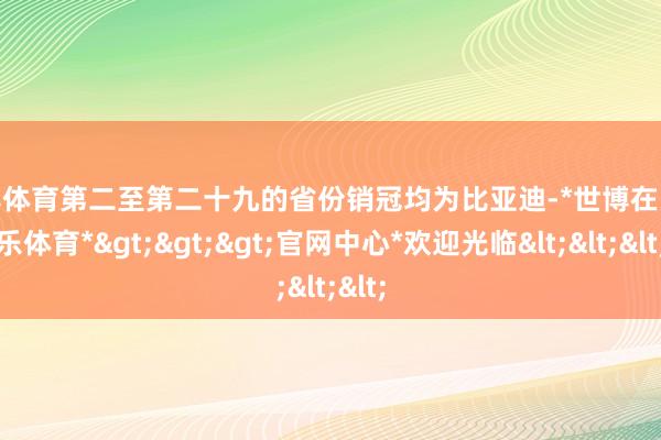 世博体育第二至第二十九的省份销冠均为比亚迪-*世博在线娱乐体育*>>>官网中心*欢迎光临<<<
