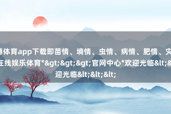 世博体育app下载即苗情、墒情、虫情、病情、肥情、灾情-*世博在线娱乐体育*>>>官网中心*欢迎光临<<<