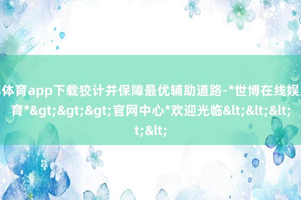 世博体育app下载狡计并保障最优辅助道路-*世博在线娱乐体育*>>>官网中心*欢迎光临<<<