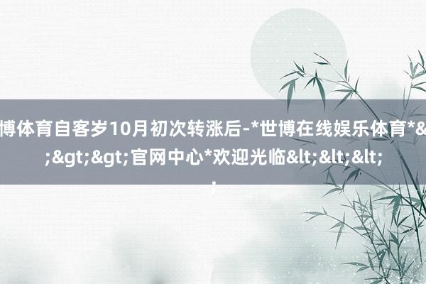 世博体育自客岁10月初次转涨后-*世博在线娱乐体育*>>>官网中心*欢迎光临<<<