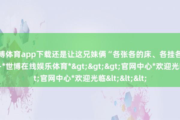 世博体育app下载还是让这兄妹俩“各张各的床、各挂各的蚊帐”好些年-*世博在线娱乐体育*>>>官网中心*欢迎光临<<<