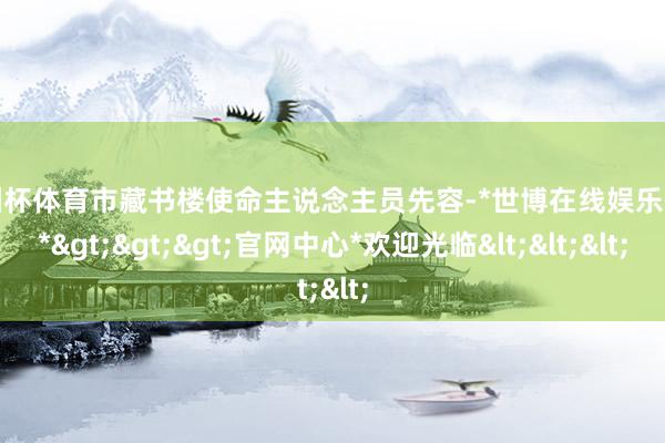 欧洲杯体育市藏书楼使命主说念主员先容-*世博在线娱乐体育*>>>官网中心*欢迎光临<<<