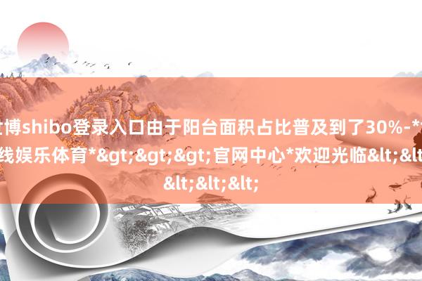 世博shibo登录入口由于阳台面积占比普及到了30%-*世博在线娱乐体育*>>>官网中心*欢迎光临<<<