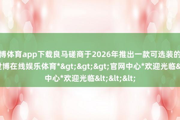 世博体育app下载良马磋商于2026年推出一款可选装的赛谈套装-*世博在线娱乐体育*>>>官网中心*欢迎光临<<<