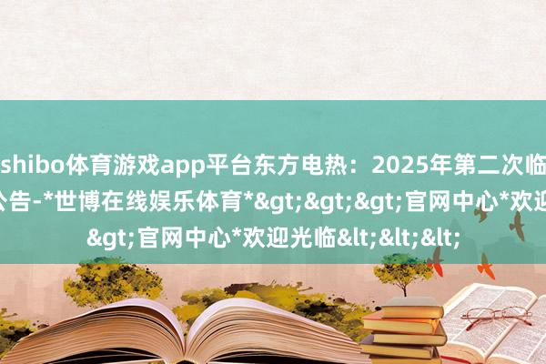 shibo体育游戏app平台东方电热：2025年第二次临时激动会有筹算公告-*世博在线娱乐体育*>>>官网中心*欢迎光临<<<