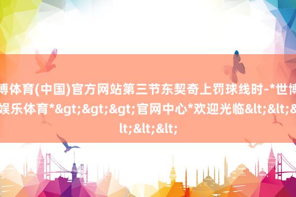 世博体育(中国)官方网站第三节东契奇上罚球线时-*世博在线娱乐体育*>>>官网中心*欢迎光临<<<