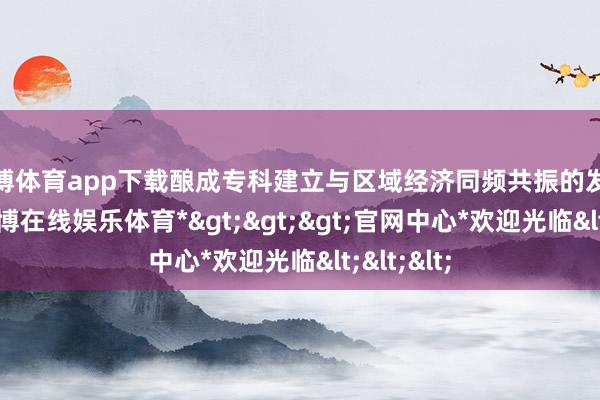 世博体育app下载酿成专科建立与区域经济同频共振的发展格式-*世博在线娱乐体育*>>>官网中心*欢迎光临<<<