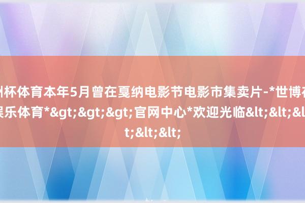 欧洲杯体育本年5月曾在戛纳电影节电影市集卖片-*世博在线娱乐体育*>>>官网中心*欢迎光临<<<