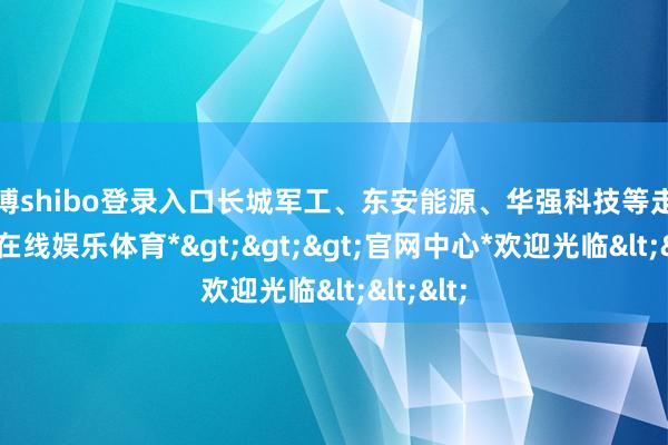世博shibo登录入口长城军工、东安能源、华强科技等走高-*世博在线娱乐体育*>>>官网中心*欢迎光临<<<