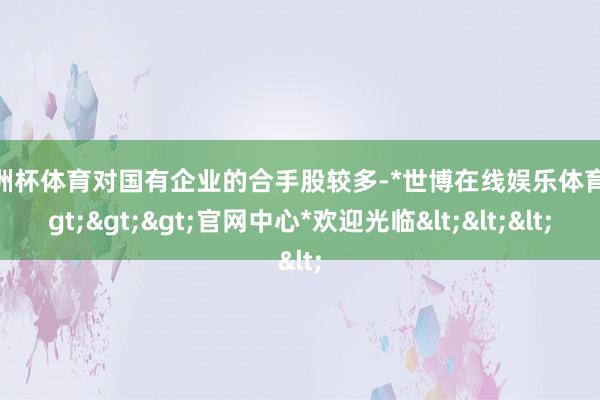 欧洲杯体育对国有企业的合手股较多-*世博在线娱乐体育*>>>官网中心*欢迎光临<<<