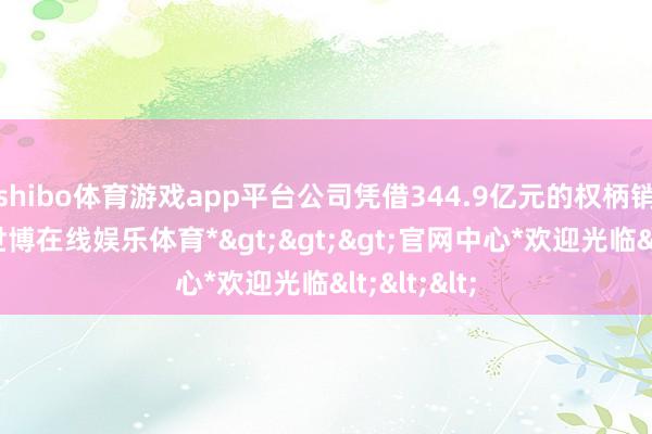 shibo体育游戏app平台公司凭借344.9亿元的权柄销售金额-*世博在线娱乐体育*>>>官网中心*欢迎光临<<<