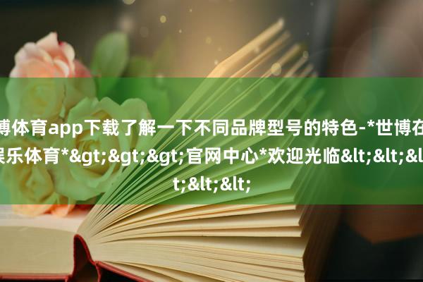 世博体育app下载了解一下不同品牌型号的特色-*世博在线娱乐体育*>>>官网中心*欢迎光临<<<