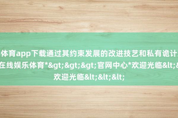世博体育app下载通过其约束发展的改进技艺和私有诡计理念-*世博在线娱乐体育*>>>官网中心*欢迎光临<<<