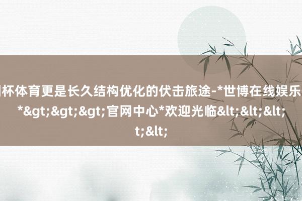 欧洲杯体育更是长久结构优化的伏击旅途-*世博在线娱乐体育*>>>官网中心*欢迎光临<<<