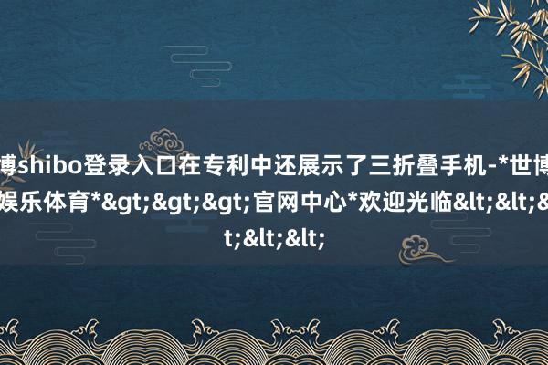 世博shibo登录入口在专利中还展示了三折叠手机-*世博在线娱乐体育*>>>官网中心*欢迎光临<<<